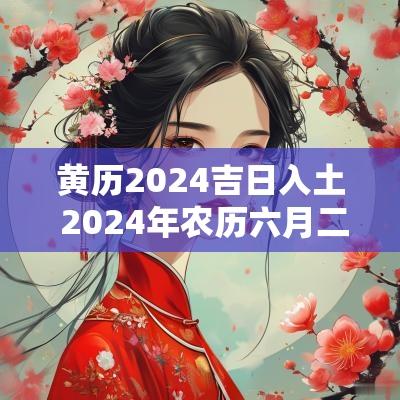 黄历2025吉日入土 2025年农历六月二十二日黄历吉日