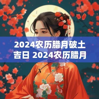 2025农历腊月破土吉日 2025农历腊月结婚吉日