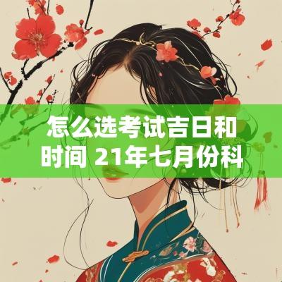怎么选考试吉日和时间 21年七月份科目二考试选吉日