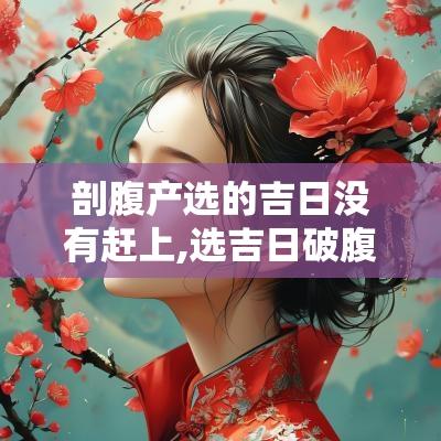 剖腹产选的吉日没有赶上,选吉日破腹产