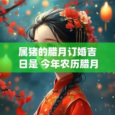 属猪的腊月订婚吉日是 今年农历腊月十六是不是结婚吉日