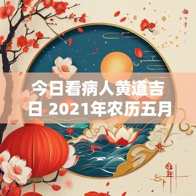 今日看病人黄道吉日 2025年农历五月十一日是黄道吉日吗