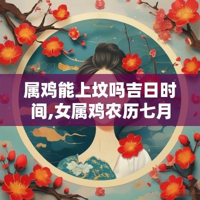属鸡能上坟吗吉日时间,女属鸡农历七月结婚吉日