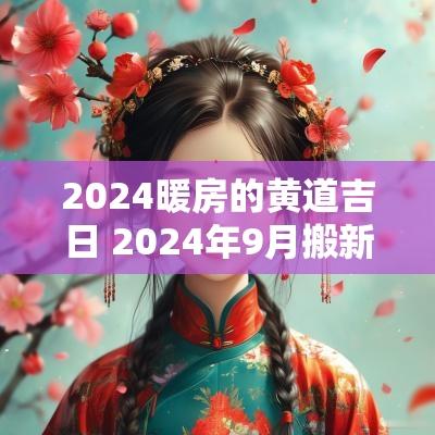 2025暖房的黄道吉日 2025年9月搬新家入宅黄道吉日