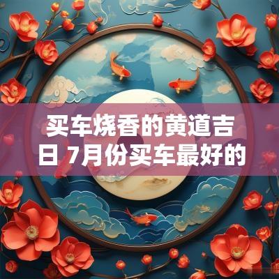 买车烧香的黄道吉日 7月份买车最好的黄道吉日是什么