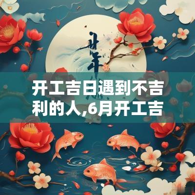 开工吉日遇到不吉利的人,6月开工吉日2025年开工黄道吉日