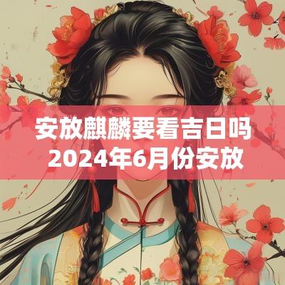 安放麒麟要看吉日吗 2025年6月份安放五帝钱吉日