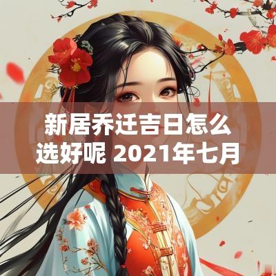 新居乔迁吉日怎么选好呢 2025年七月乔迁新居吉日