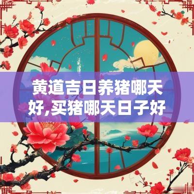 黄道吉日养猪哪天好,买猪哪天日子好 黄道吉日养猪哪天好,买猪哪天日子好