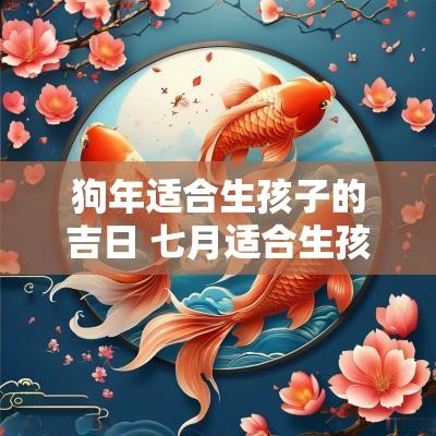 狗年适合生孩子的吉日 七月适合生孩子的吉日