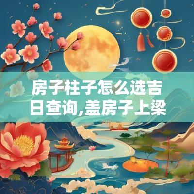 房子柱子怎么选吉日查询,盖房子上梁选什么吉日好
