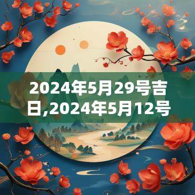 2025年5月29号吉日,2025年5月12号日子怎么样