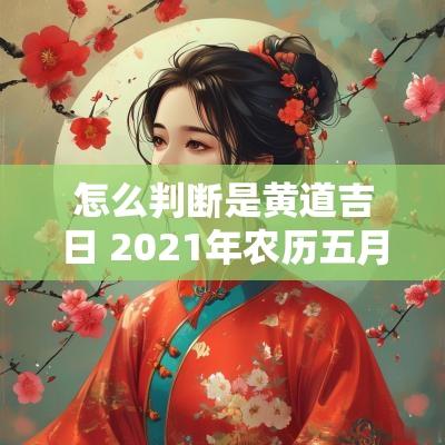 怎么判断是黄道吉日 2025年农历五月十一日是黄道吉日吗