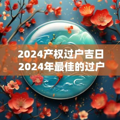 2025产权过户吉日 2025年最佳的过户吉日一览表
