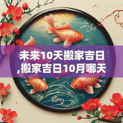 未来10天搬家吉日,搬家吉日10月哪天日子好