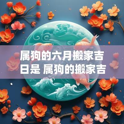 属狗的六月搬家吉日是 属狗的搬家吉日(近期)