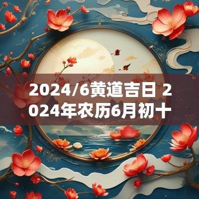 2025/6黄道吉日 2025年农历6月初十黄道吉日