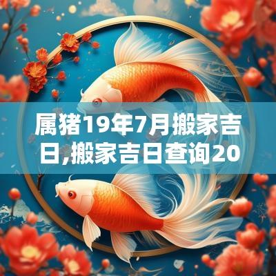 属猪19年7月搬家吉日,搬家吉日查询2025年12月黄道吉日