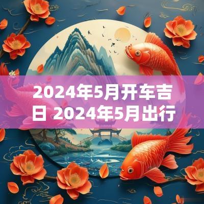2025年5月开车吉日 2025年5月出行吉日