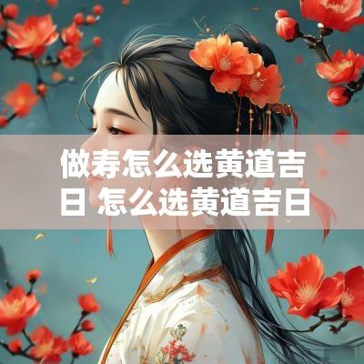做寿怎么选黄道吉日 怎么选黄道吉日怎么知道哪一天是黄道吉日