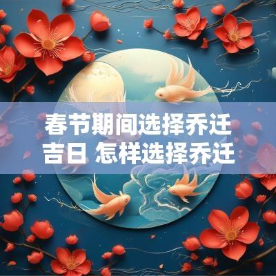 春节期间选择乔迁吉日 怎样选择乔迁入宅吉日