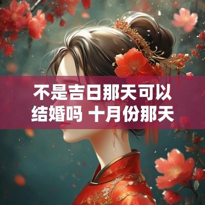 不是吉日那天可以结婚吗 十月份那天结婚最好吉日是
