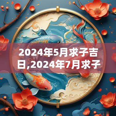 2025年5月求子吉日,2025年7月求子吉日