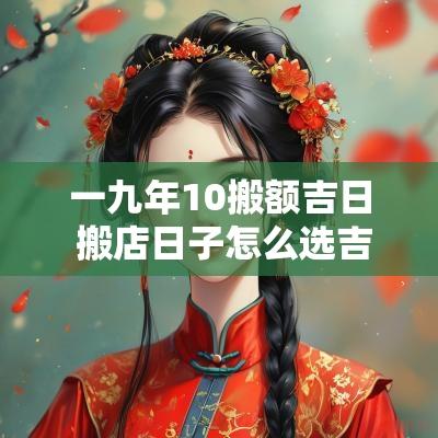 一九年10搬额吉日 搬店日子怎么选吉日2025年8月1日