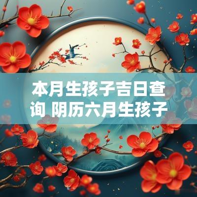 本月生孩子吉日查询 阴历六月生孩子吉日查询表