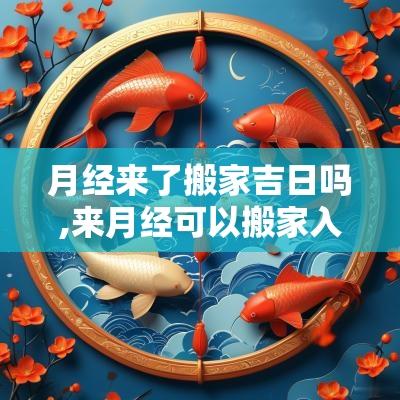 月经来了搬家吉日吗,来月经可以搬家入宅吗