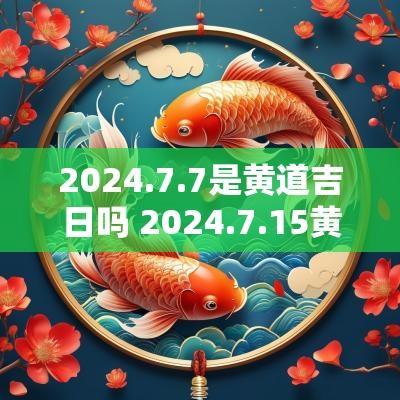 2025.7.7是黄道吉日吗 2025.7.15黄道吉日
