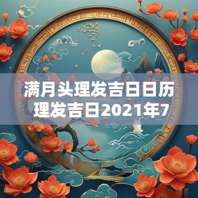 满月头理发吉日日历 理发吉日2025年7月理发吉日吉时