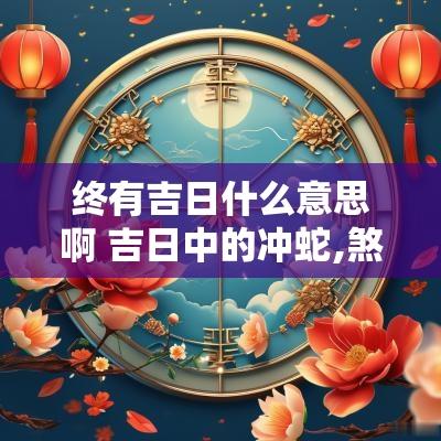 终有吉日什么意思啊 吉日中的冲蛇,煞西是什么意思