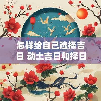 怎样给自己选择吉日 动土吉日和择日怎样选择