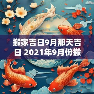 搬家吉日9月那天吉日 2025年9月份搬家吉日
