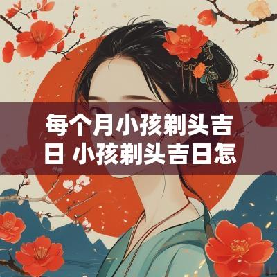每个月小孩剃头吉日 小孩剃头吉日怎么选