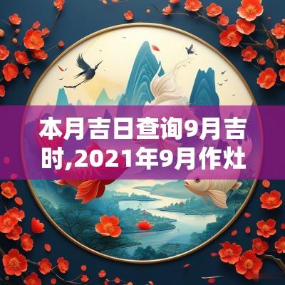 本月吉日查询9月吉时,2025年9月作灶吉日吉时黄道吉日