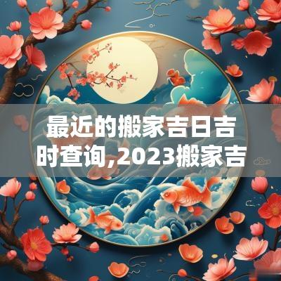 最近的搬家吉日吉时查询,2025搬家吉日吉时查询表