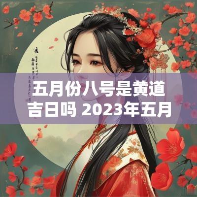 五月份八号是黄道吉日吗 2025年五月八号是黄道吉日吗