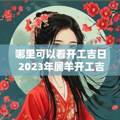 哪里可以看开工吉日 2025年属羊开工吉日有哪些