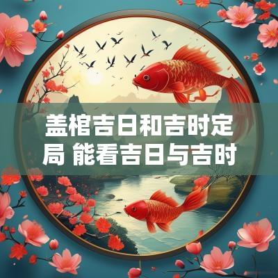 盖棺吉日和吉时定局 能看吉日与吉时的日历