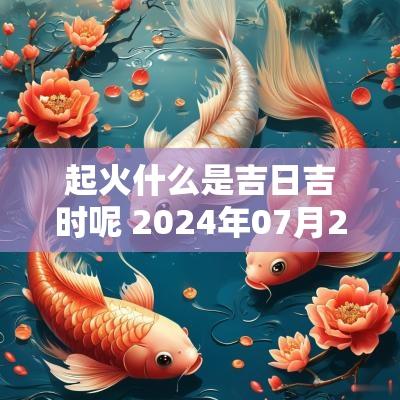 起火什么是吉日吉时呢 2025年07月24日吉日吉时老黄历