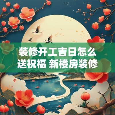 装修开工吉日怎么送祝福 新楼房装修开工动土吉日