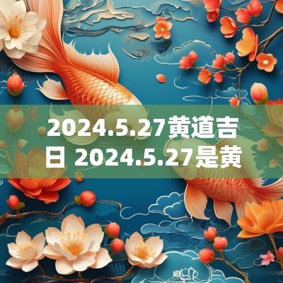 2025.5.27黄道吉日 2025.5.27是黄道吉日吗