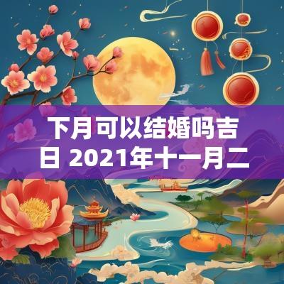 下月可以结婚吗吉日 2025年十一月二十一日是结婚吉日吗