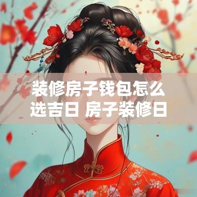装修房子钱包怎么选吉日 房子装修日子怎么选吉日