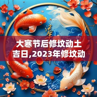 大寒节后修坟动土吉日,2025年修坟动土吉日