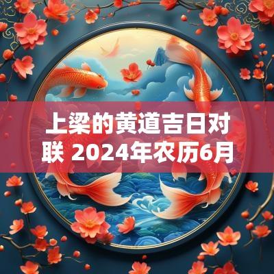 上梁的黄道吉日对联 2025年农历6月上梁的黄道吉日