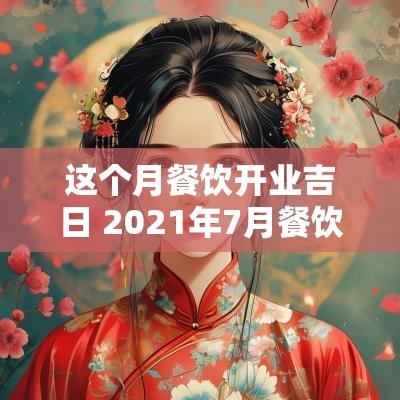 这个月餐饮开业吉日 2025年7月餐饮店开业吉日