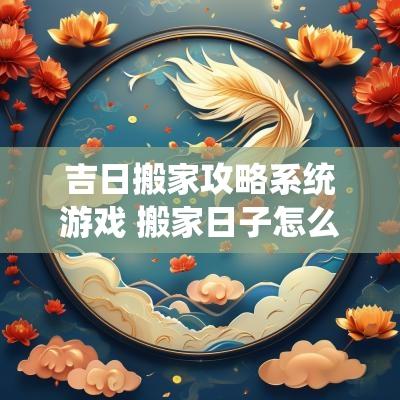 吉日搬家攻略系统游戏 搬家日子怎么选家吉日
